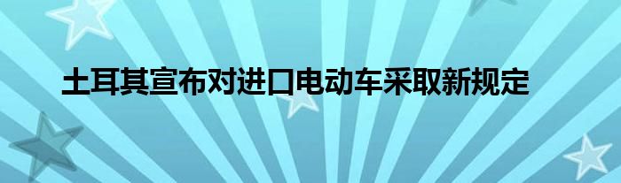 土耳其宣布对进口电动车采取新规定