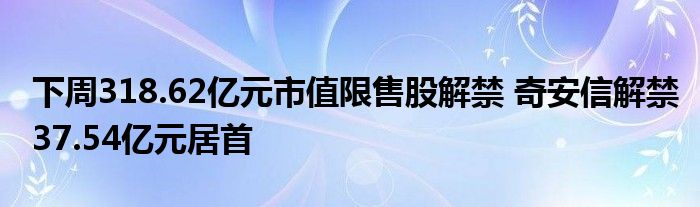 下周318.62亿元市值限售股解禁 奇安信解禁37.54亿元居首