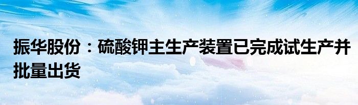 振华股份：硫酸钾主生产装置已完成试生产并批量出货