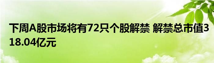 下周A股市场将有72只个股解禁 解禁总市值318.04亿元