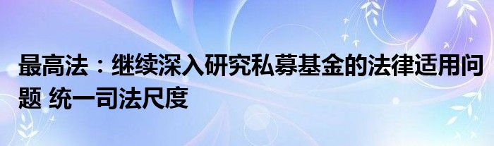 最高法：继续深入研究私募基金的法律适用问题 统一司法尺度