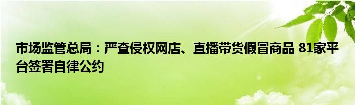 市场监管总局：严查侵权网店、直播带货假冒商品 81家平台签署自律公约