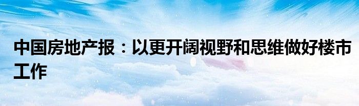 中国房地产报：以更开阔视野和思维做好楼市工作