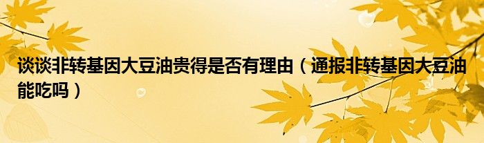 谈谈非转基因大豆油贵得是否有理由（通报非转基因大豆油能吃吗）