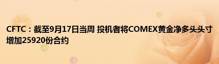 CFTC：截至9月17日当周 投机者将COMEX黄金净多头头寸增加25920份合约