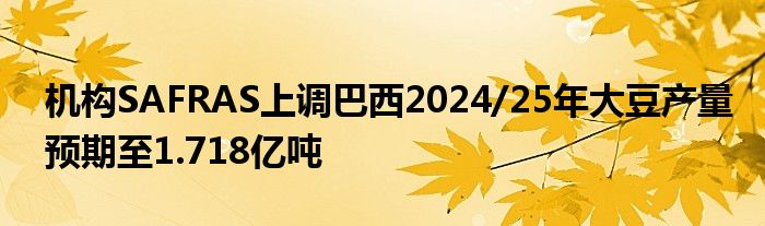 机构SAFRAS上调巴西2024/25年大豆产量预期至1.718亿吨