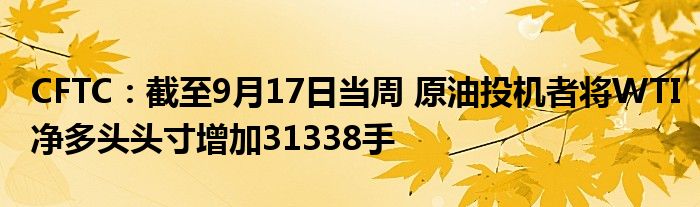 CFTC：截至9月17日当周 原油投机者将WTI净多头头寸增加31338手