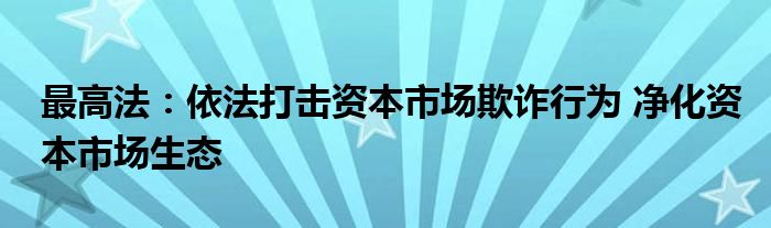 最高法：依法打击资本市场欺诈行为 净化资本市场生态