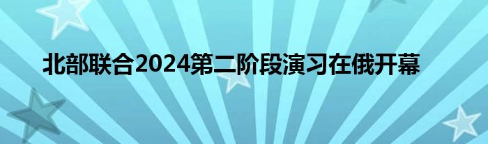 北部联合2024第二阶段演习在俄开幕