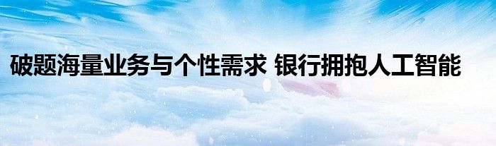 破题海量业务与个性需求 银行拥抱人工智能