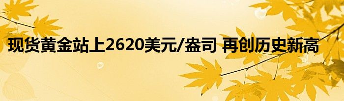 现货黄金站上2620美元/盎司 再创历史新高