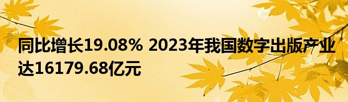 同比增长19.08% 2023年我国数字出版产业达16179.68亿元