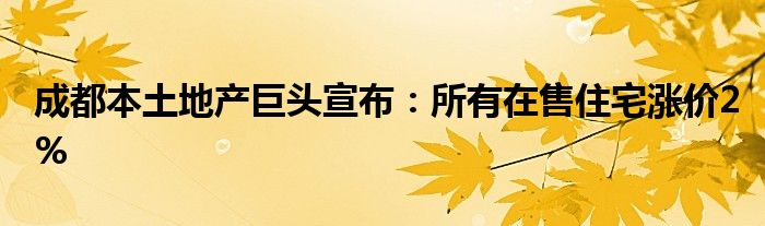 成都本土地产巨头宣布：所有在售住宅涨价2%