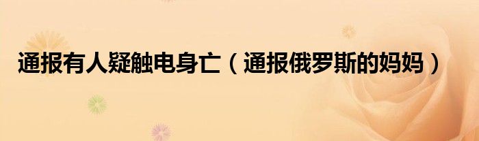 通报有人疑触电身亡（通报俄罗斯的妈妈）