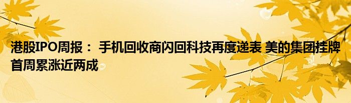 港股IPO周报： 手机回收商闪回科技再度递表 美的集团挂牌首周累涨近两成