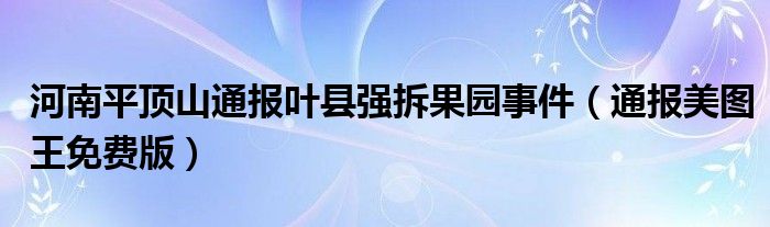 河南平顶山通报叶县强拆果园事件（通报美图王免费版）