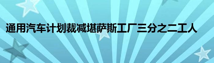 通用汽车计划裁减堪萨斯工厂三分之二工人