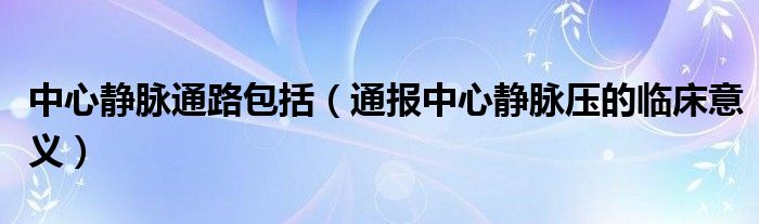 中心静脉通路包括（通报中心静脉压的临床意义）