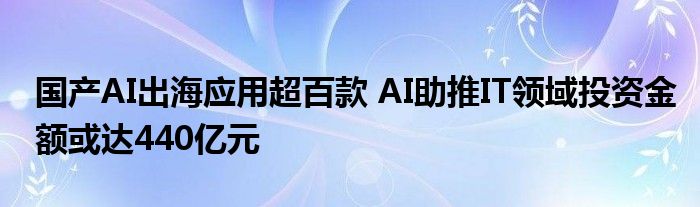 国产AI出海应用超百款 AI助推IT领域投资金额或达440亿元