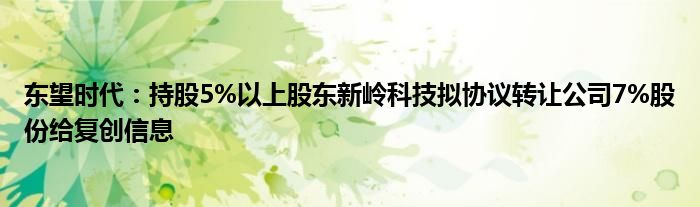 东望时代：持股5%以上股东新岭科技拟协议转让公司7%股份给复创信息