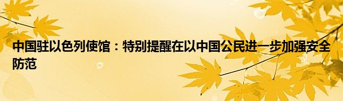 中国驻以色列使馆：特别提醒在以中国公民进一步加强安全防范