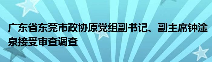 广东省东莞市政协原党组副书记、副主席钟淦泉接受审查调查