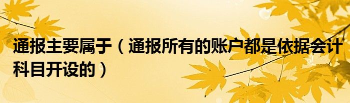 通报主要属于（通报所有的账户都是依据会计科目开设的）