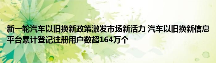 新一轮汽车以旧换新政策激发市场新活力 汽车以旧换新信息平台累计登记注册用户数超164万个