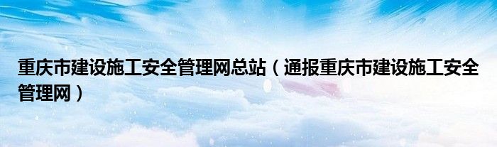 重庆市建设施工安全管理网总站（通报重庆市建设施工安全管理网）