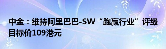 中金：维持阿里巴巴-SW“跑赢行业”评级 目标价109港元