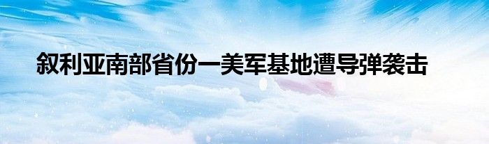 叙利亚南部省份一美军基地遭导弹袭击