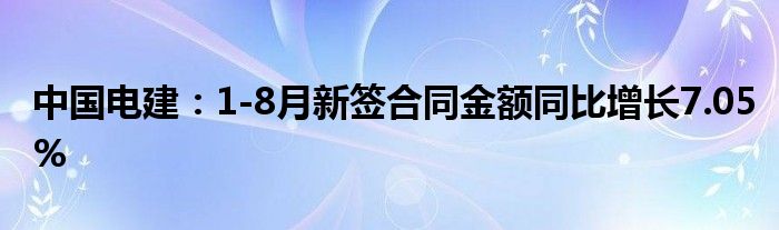 中国电建：1-8月新签合同金额同比增长7.05%