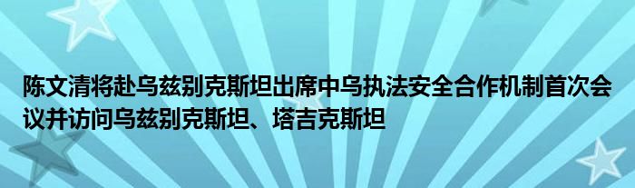 陈文清将赴乌兹别克斯坦出席中乌执法安全合作机制首次会议并访问乌兹别克斯坦、塔吉克斯坦