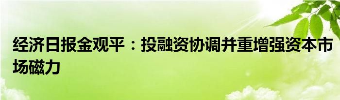 经济日报金观平：投融资协调并重增强资本市场磁力