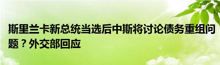 斯里兰卡新总统当选后中斯将讨论债务重组问题？外交部回应