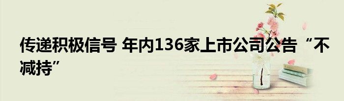 传递积极信号 年内136家上市公司公告“不减持”