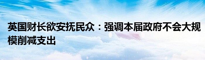 英国财长欲安抚民众：强调本届政府不会大规模削减支出