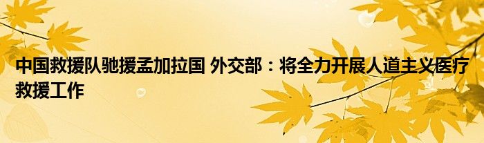 中国救援队驰援孟加拉国 外交部：将全力开展人道主义医疗救援工作