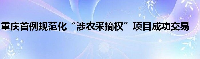 重庆首例规范化“涉农采摘权”项目成功交易