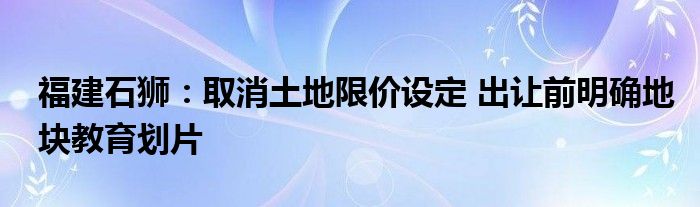 福建石狮：取消土地限价设定 出让前明确地块教育划片