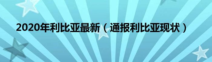 2020年利比亚最新（通报利比亚现状）