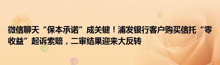 微信聊天“保本承诺”成关键！浦发银行客户购买信托“零收益”起诉索赔，二审结果迎来大反转