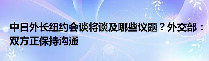 中日外长纽约会谈将谈及哪些议题？外交部：双方正保持沟通