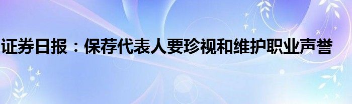 证券日报：保荐代表人要珍视和维护职业声誉