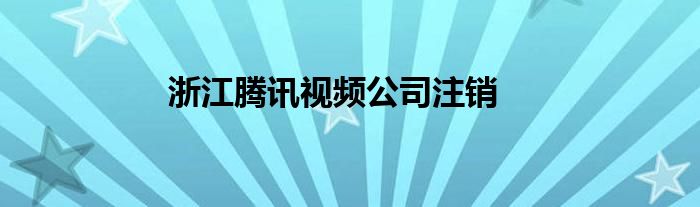 浙江腾讯视频公司注销