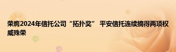 荣膺2024年信托公司“拓扑奖” 平安信托连续摘得两项权威殊荣