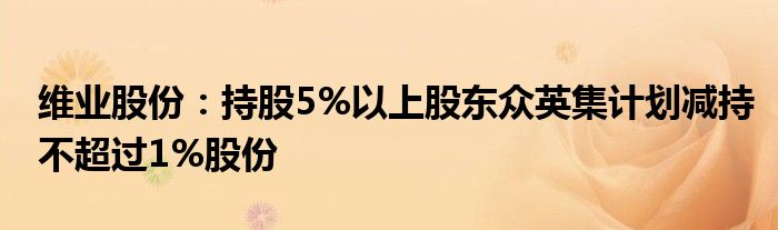 维业股份：持股5%以上股东众英集计划减持不超过1%股份