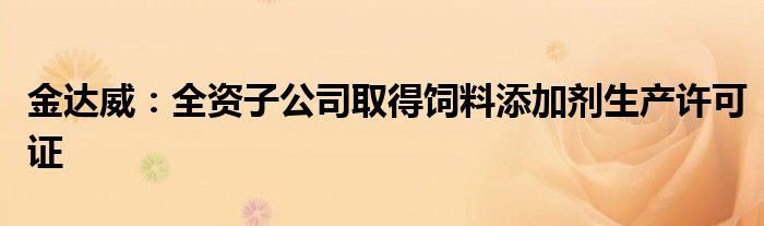 金达威：全资子公司取得饲料添加剂生产许可证