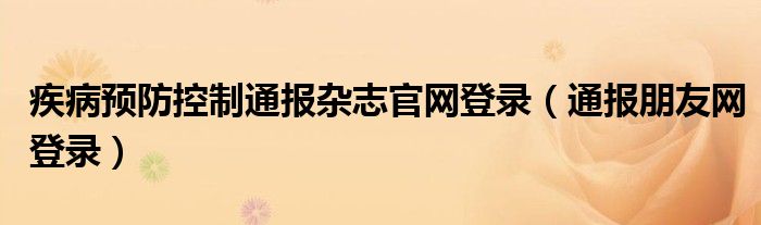 疾病预防控制通报杂志官网登录（通报朋友网登录）