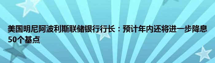 美国明尼阿波利斯联储银行行长：预计年内还将进一步降息50个基点